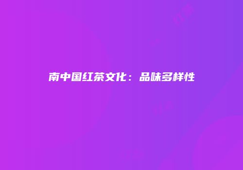 南中国红茶文化：品味多样性