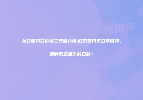 从口感功效价格三方面分析,红茶普洱茶豆浆咖啡，哪种更适合你的口味？