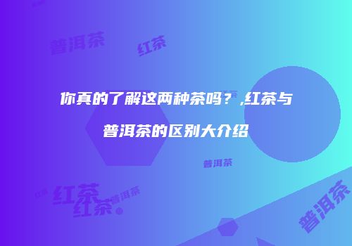 你真的了解这两种茶吗？,红茶与普洱茶的区别大介绍