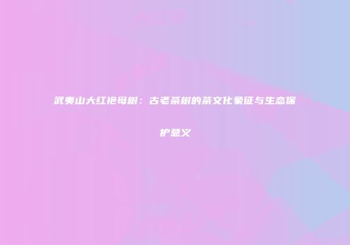 武夷山大红袍母树：古老茶树的茶文化象征与生态保护意义