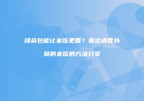 绿茶包能让米饭更香？煮出清香扑鼻的米饭的方法分享