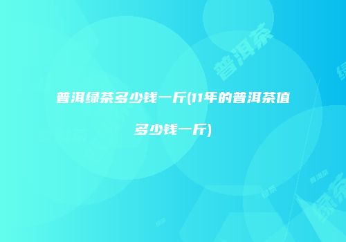 普洱绿茶多少钱一斤(11年的普洱茶值多少钱一斤)