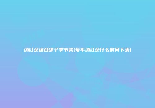 滇红茶适合哪个季节喝(每年滇红茶什么时间下来)
