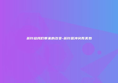 茶叶给我们带来的改变-茶叶因冲突而美妙