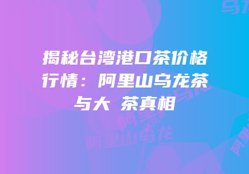 揭秘台湾港口茶价格行情：阿里山乌龙茶与大砲茶真相