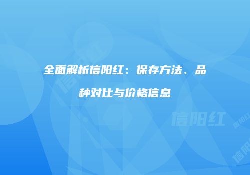 全面解析信阳红：保存方法、品种对比与价格信息
