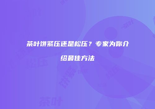 茶叶饼紧压还是松压？专家为你介绍最佳方法