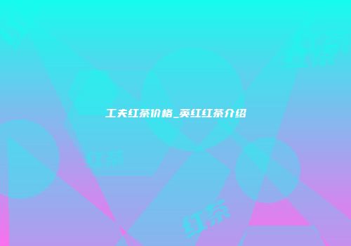 工夫红茶价格_英红红茶介绍