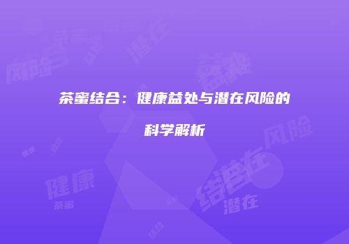 茶蜜结合：健康益处与潜在风险的科学解析