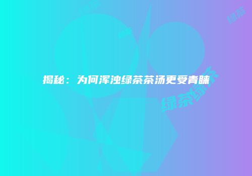 揭秘：为何浑浊绿茶茶汤更受青睐