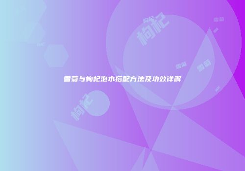 雪菊与枸杞泡水搭配方法及功效详解