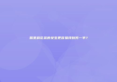 喝茉莉花茶的女生更容易找到另一半？