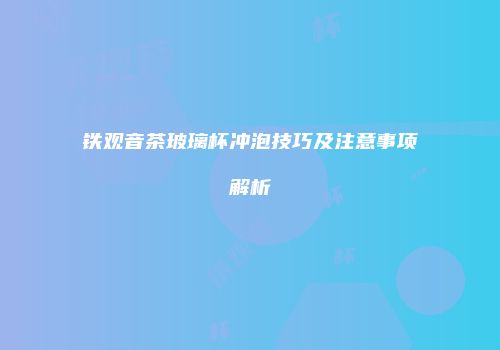 铁观音茶玻璃杯冲泡技巧及注意事项解析