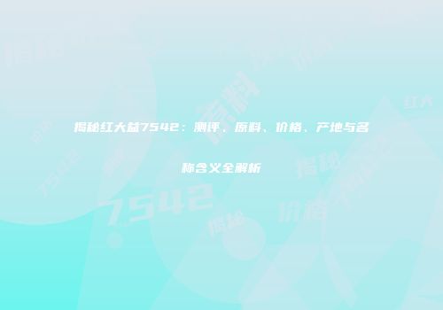 揭秘红大益7542：测评、原料、价格、产地与名称含义全解析