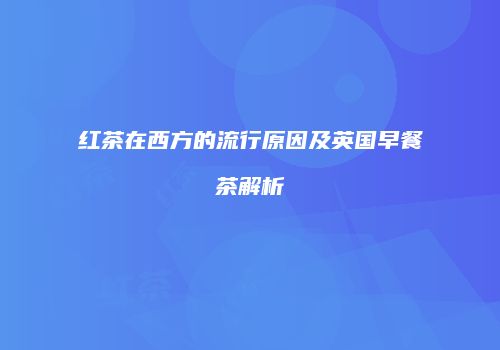 红茶在西方的流行原因及英国早餐茶解析