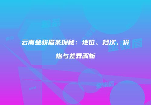 云南金骏眉茶探秘：地位、档次、价格与差异解析