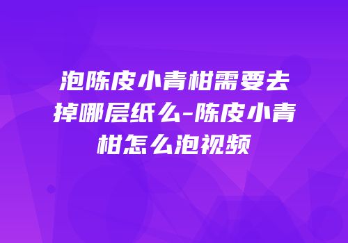 泡陈皮小青柑需要去掉哪层纸么-陈皮小青柑怎么泡视频