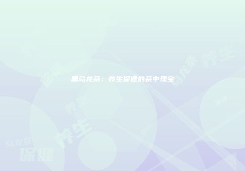 黑乌龙茶：养生保健的茶中瑰宝