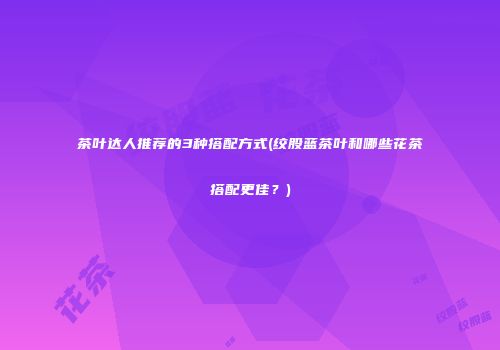 茶叶达人推荐的3种搭配方式(绞股蓝茶叶和哪些花茶搭配更佳？)