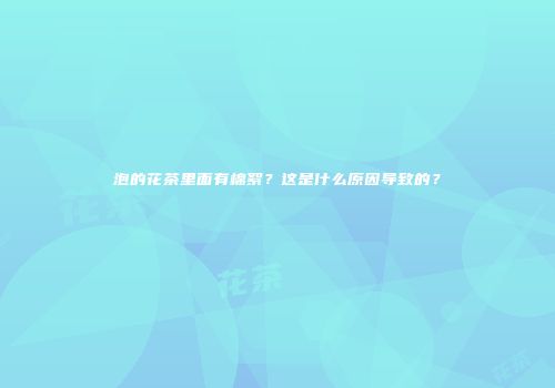 泡的花茶里面有棉絮？这是什么原因导致的？