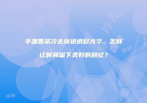 半盏香茶冷去旗袍退尽光华，怎样让时间留下美好的回忆？