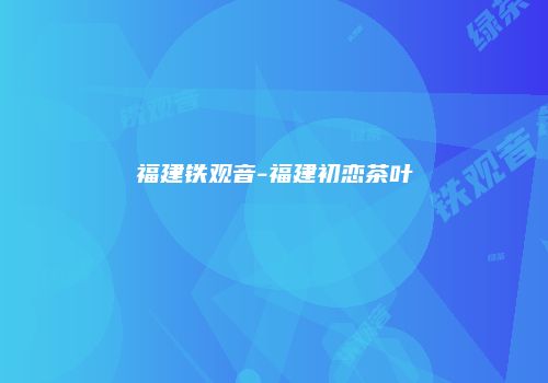 福建铁观音-福建初恋茶叶
