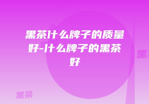 黑茶什么牌子的质量好-什么牌子的黑茶好