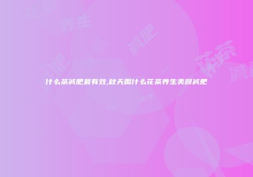 什么茶减肥最有效,秋天喝什么花茶养生美颜减肥
