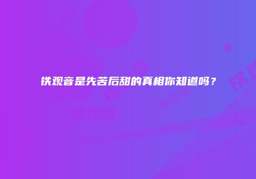 铁观音是先苦后甜的真相你知道吗？