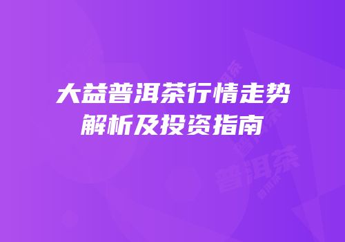 大益普洱茶行情走势解析及投资指南