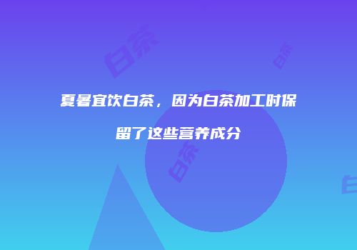 夏暑宜饮白茶，因为白茶加工时保留了这些营养成分