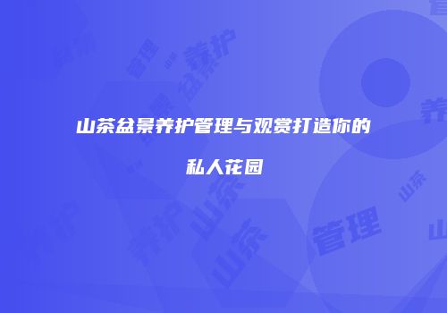 山茶盆景养护管理与观赏打造你的私人花园