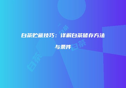 白茶贮藏技巧：详解白茶储存方法与条件
