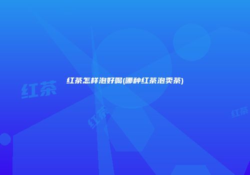 红茶怎样泡好喝(哪种红茶泡卖茶)