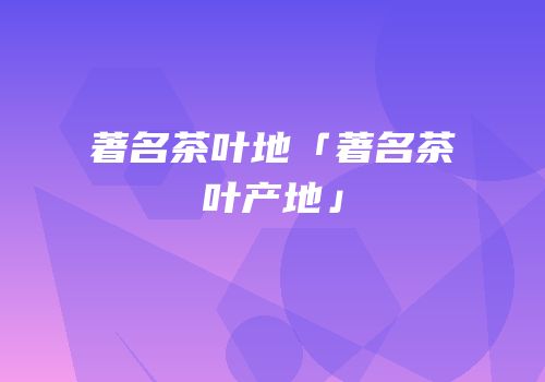 著名茶叶地「著名茶叶产地」