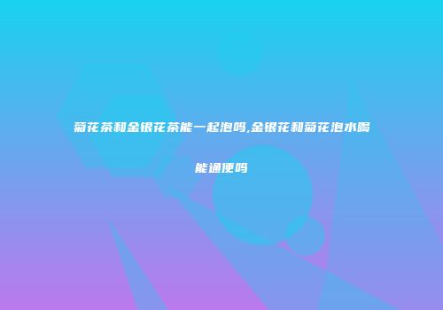 菊花茶和金银花茶能一起泡吗,金银花和菊花泡水喝能通便吗