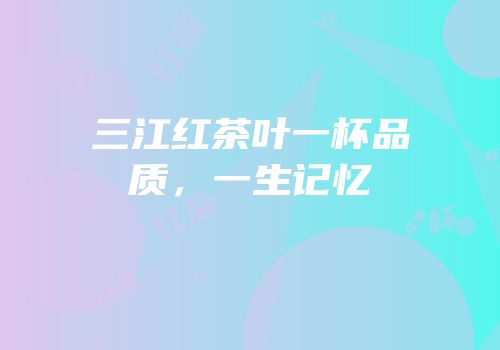 三江红茶叶一杯品质，一生记忆