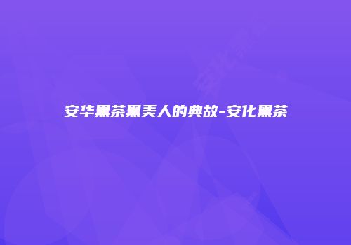 安华黑茶黑美人的典故-安化黑茶