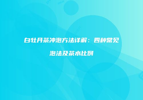 白牡丹茶冲泡方法详解：四种常见泡法及茶水比例