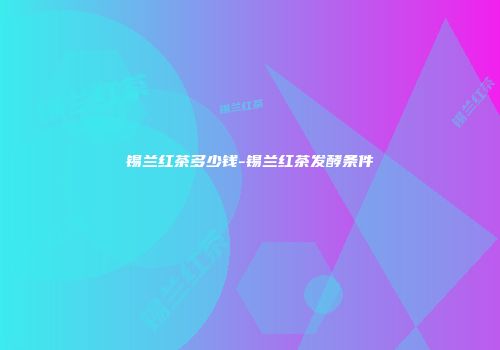 锡兰红茶多少钱-锡兰红茶发酵条件