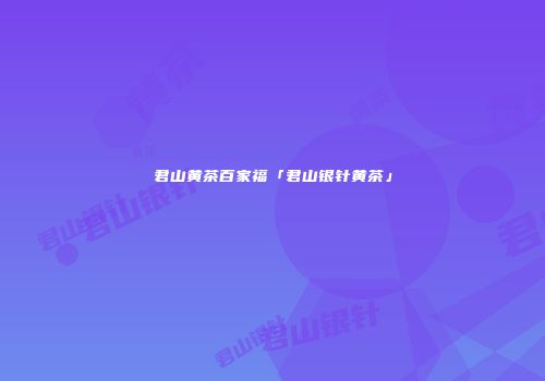 君山黄茶百家福「君山银针黄茶」