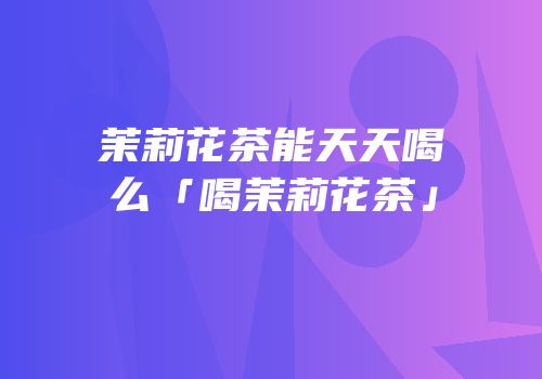 茉莉花茶能天天喝么「喝茉莉花茶」