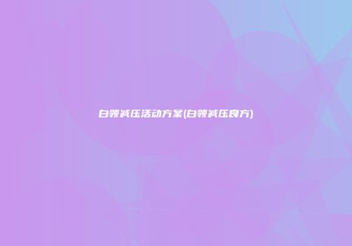 白领减压活动方案(白领减压良方)