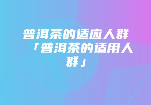 普洱茶的适应人群「普洱茶的适用人群」