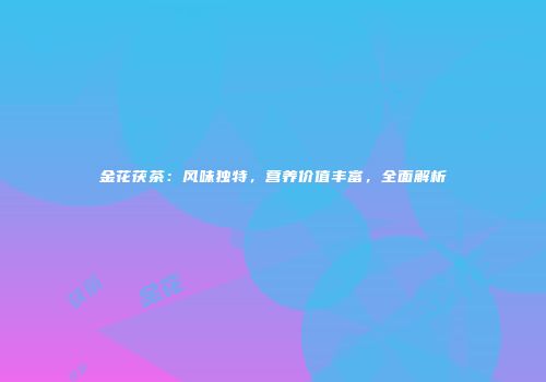金花茯茶：风味独特，营养价值丰富，全面解析