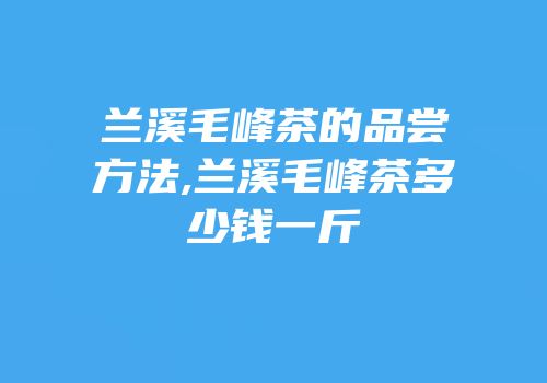 兰溪毛峰茶的品尝方法,兰溪毛峰茶多少钱一斤