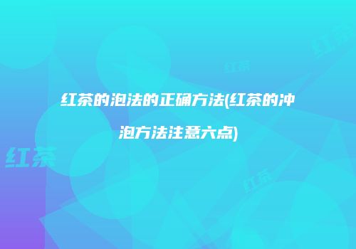 红茶的泡法的正确方法(红茶的冲泡方法注意六点)