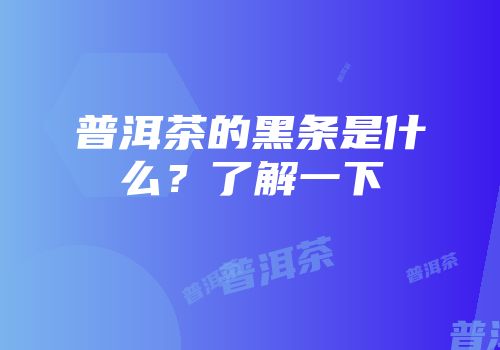 普洱茶的黑条是什么？了解一下