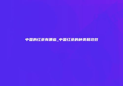 中国的红茶有哪些_中国红茶的种类和功效