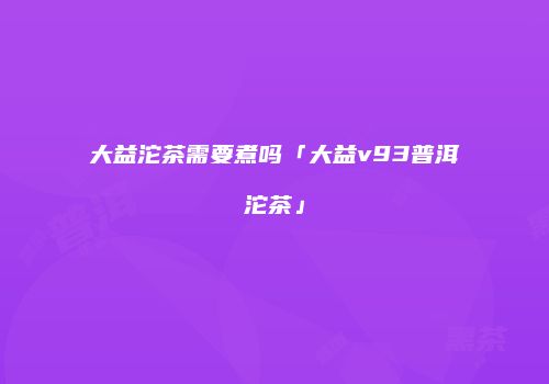 大益沱茶需要煮吗「大益v93普洱沱茶」